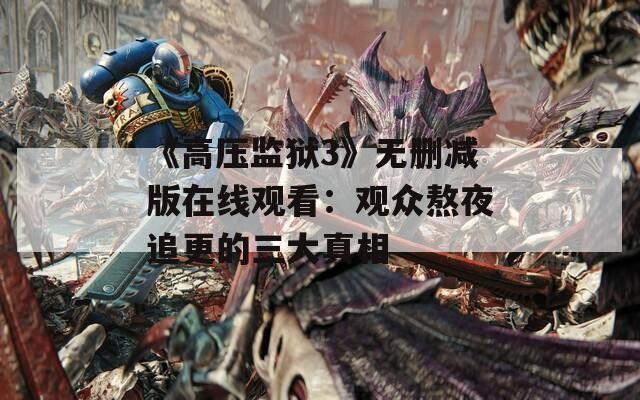 《高压监狱3》无删减版在线观看：观众熬夜追更的三大真相