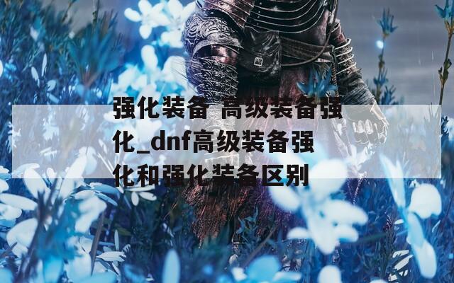 强化装备 高级装备强化_dnf高级装备强化和强化装备区别