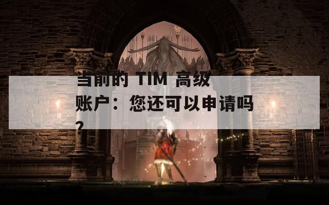 当前的 TIM 高级账户：您还可以申请吗？