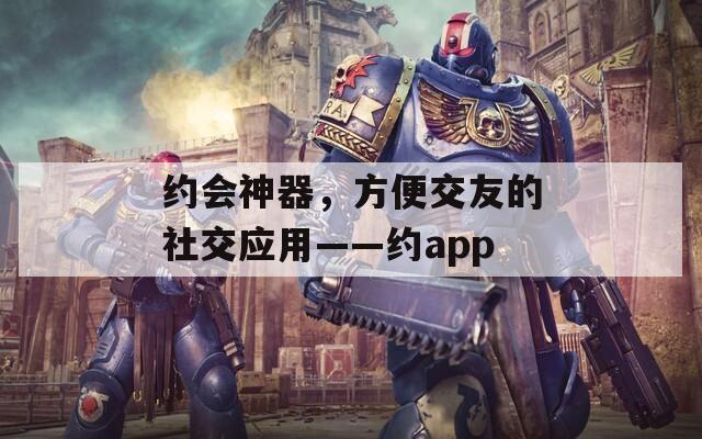 约会神器，方便交友的社交应用——约app