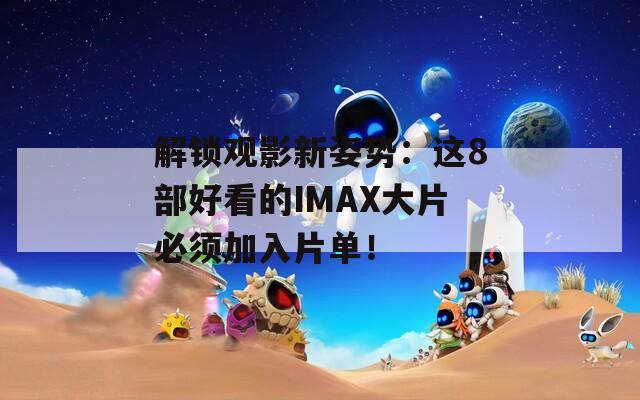 解锁观影新姿势：这8部好看的IMAX大片必须加入片单！