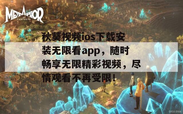 秋葵视频ios下载安装无限看app，随时畅享无限精彩视频，尽情观看不再受限！