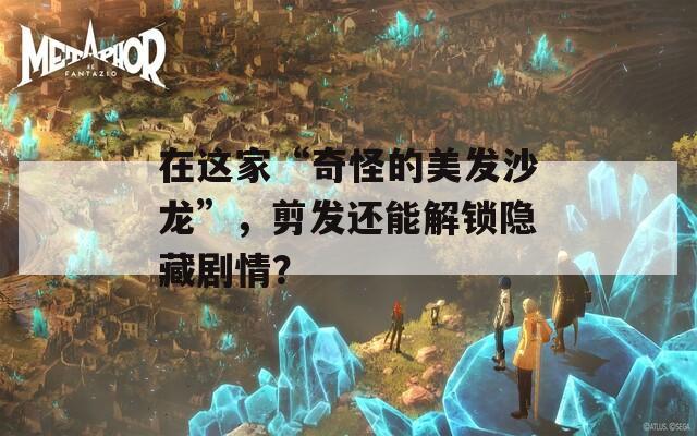 在这家“奇怪的美发沙龙”，剪发还能解锁隐藏剧情？