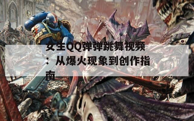 女生QQ弹弹跳舞视频：从爆火现象到创作指南