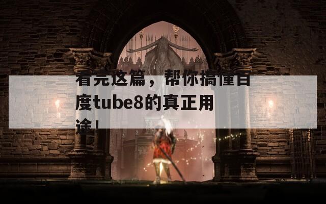 看完这篇，帮你搞懂百度tube8的真正用途！