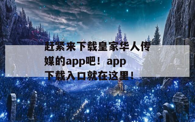 赶紧来下载皇家华人传媒的app吧！app下载入口就在这里！