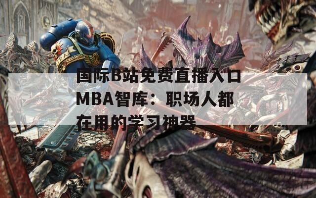 国际B站免费直播入口MBA智库：职场人都在用的学习神器