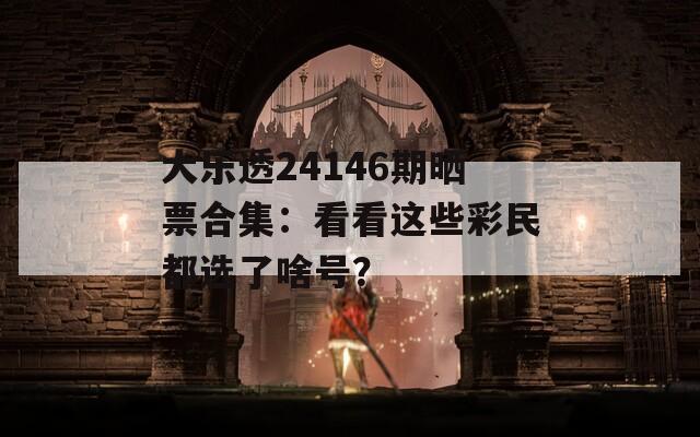 大乐透24146期晒票合集：看看这些彩民都选了啥号？