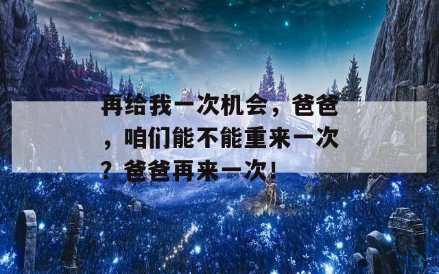 再给我一次机会，爸爸，咱们能不能重来一次？爸爸再来一次！