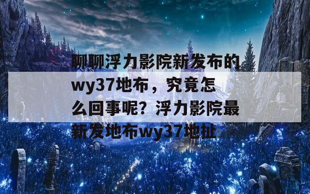 聊聊浮力影院新发布的wy37地布，究竟怎么回事呢？浮力影院最新发地布wy37地扯