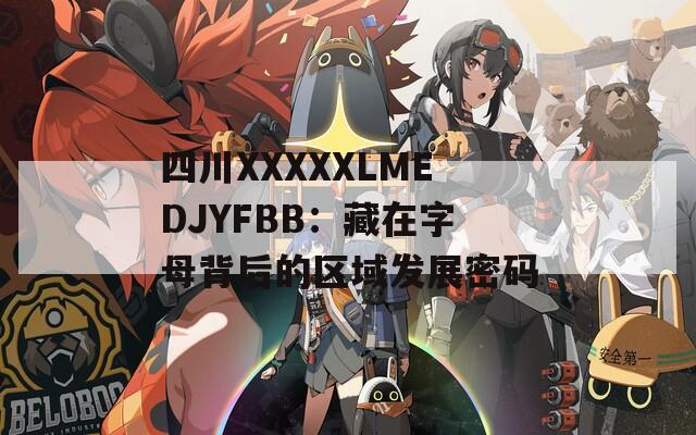 四川XXXXXLMEDJYFBB：藏在字母背后的区域发展密码