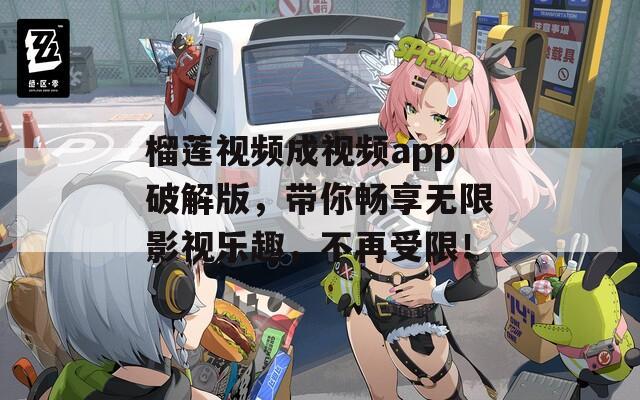 榴莲视频成视频app破解版，带你畅享无限影视乐趣，不再受限！