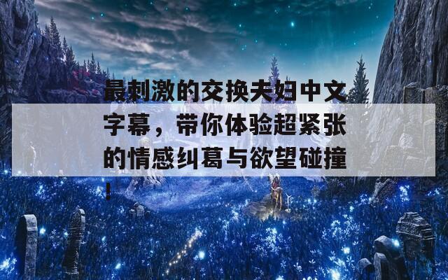 最刺激的交换夫妇中文字幕，带你体验超紧张的情感纠葛与欲望碰撞！