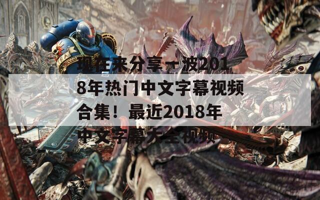 现在来分享一波2018年热门中文字幕视频合集！最近2018年中文字幕大全视频