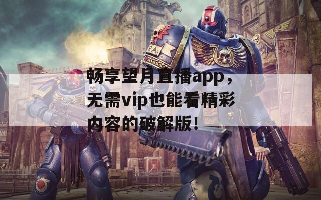 畅享望月直播app，无需vip也能看精彩内容的破解版！