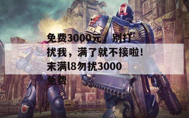 免费3000元，别打扰我，满了就不接啦！末满l8勿扰3000免费