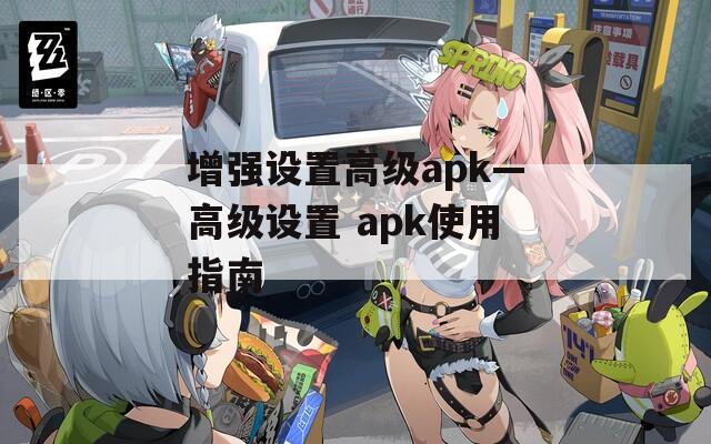 增强设置高级apk—高级设置 apk使用指南