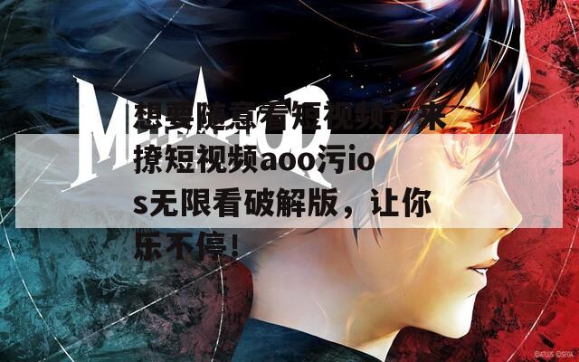 想要随意看短视频？来撩短视频aoo污ios无限看破解版，让你乐不停！