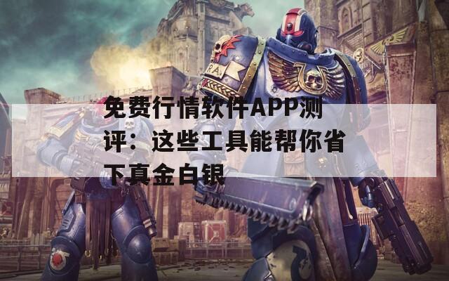 免费行情软件APP测评：这些工具能帮你省下真金白银