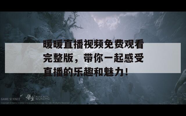 暖暖直播视频免费观看完整版，带你一起感受直播的乐趣和魅力！