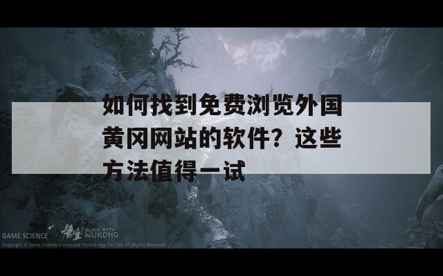 如何找到免费浏览外国黄冈网站的软件？这些方法值得一试