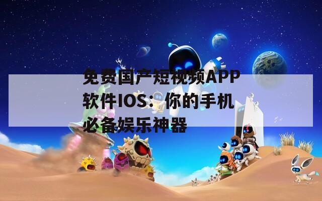 免费国产短视频APP软件IOS：你的手机必备娱乐神器