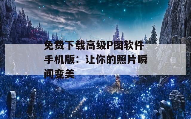 免费下载高级P图软件手机版：让你的照片瞬间变美