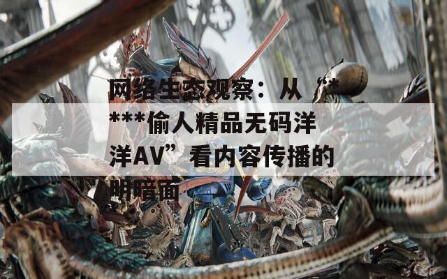 网络生态观察：从“****偷人精品无码洋洋AV”看内容传播的明暗面