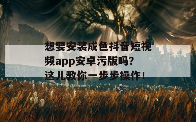 想要安装成色抖音短视频app安卓污版吗？这儿教你一步步操作！