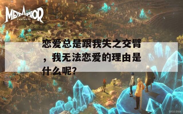 恋爱总是跟我失之交臂，我无法恋爱的理由是什么呢？