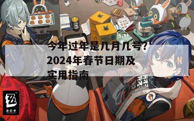 今年过年是几月几号？2024年春节日期及实用指南