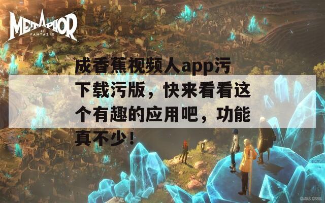 成香蕉视频人app污下载污版，快来看看这个有趣的应用吧，功能真不少！