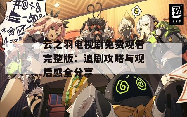 云之羽电视剧免费观看完整版：追剧攻略与观后感全分享