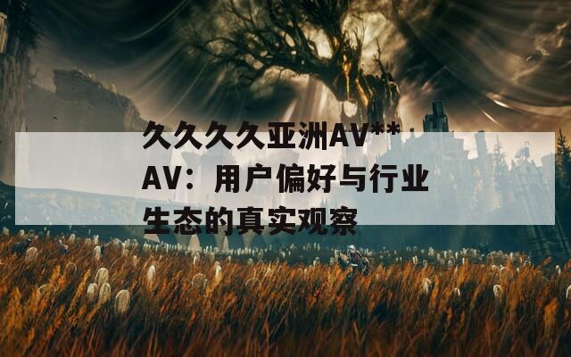 久久久久亚洲AV**AV：用户偏好与行业生态的真实观察