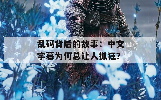 乱码背后的故事：中文字幕为何总让人抓狂？