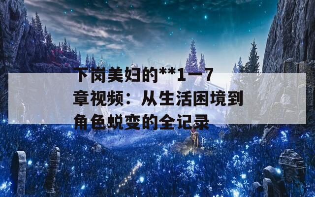 下岗美妇的**1一7章视频：从生活困境到角色蜕变的全记录