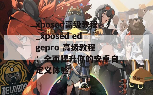 xposed高级教程_xposed edgepro 高级教程：全面提升你的安卓自定义体验