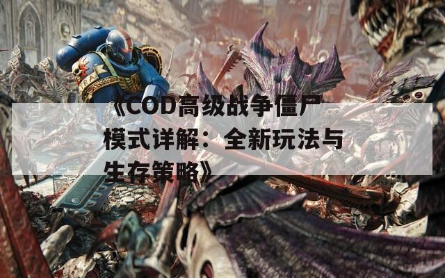 《COD高级战争僵尸模式详解：全新玩法与生存策略》