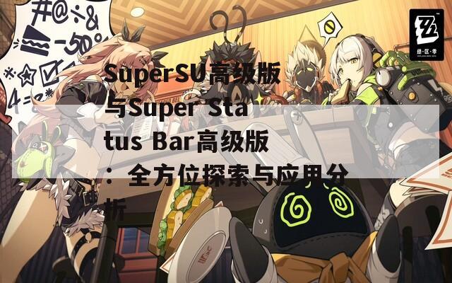 SuperSU高级版与Super Status Bar高级版：全方位探索与应用分析