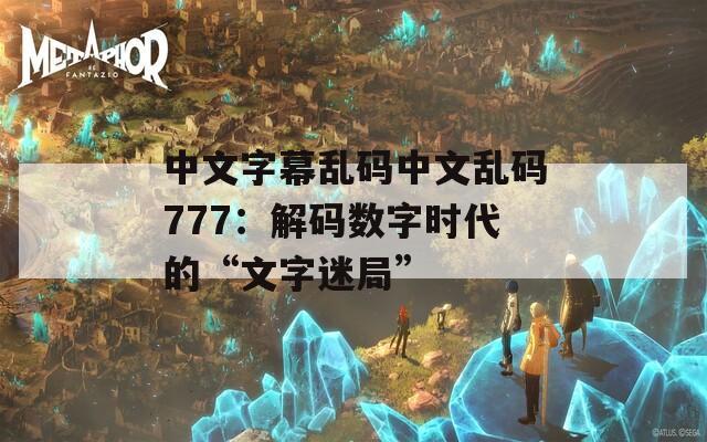 中文字幕乱码中文乱码777：解码数字时代的“文字迷局”