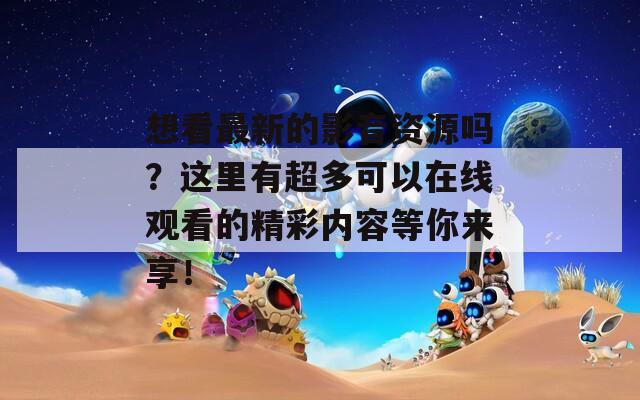 想看最新的影音资源吗？这里有超多可以在线观看的精彩内容等你来享！