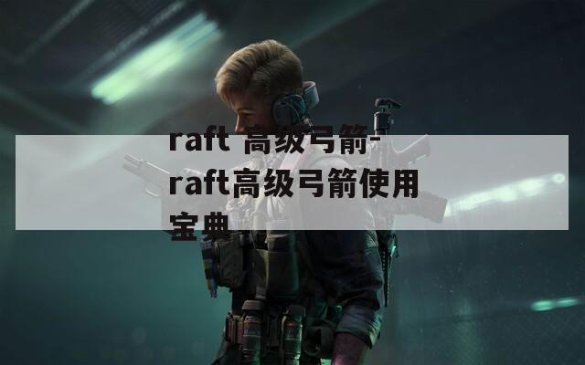 raft 高级弓箭-raft高级弓箭使用宝典