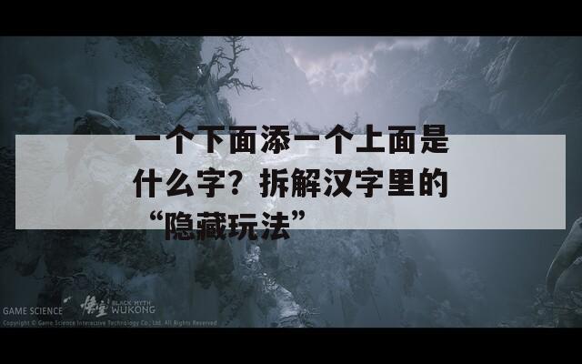 一个下面添一个上面是什么字？拆解汉字里的“隐藏玩法”