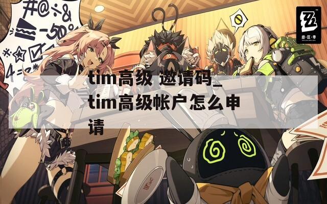 tim高级 邀请码_tim高级帐户怎么申请