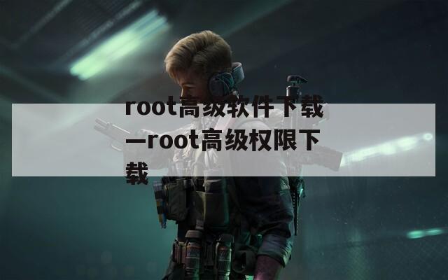 root高级软件下载—root高级权限下载