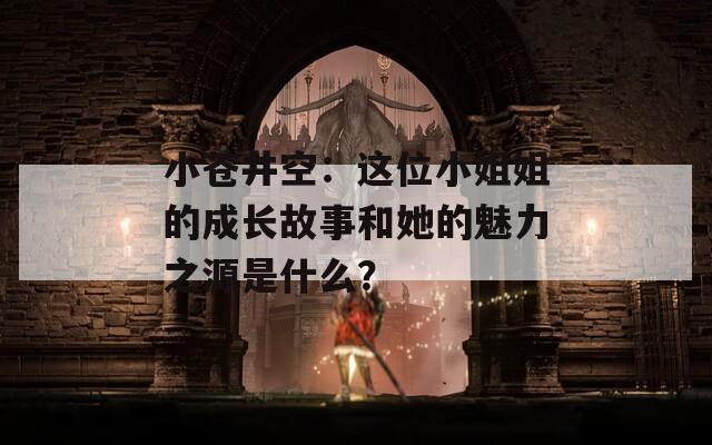 小苍井空：这位小姐姐的成长故事和她的魅力之源是什么？