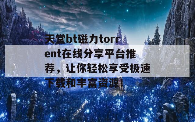 天堂bt磁力torrent在线分享平台推荐，让你轻松享受极速下载和丰富资源！