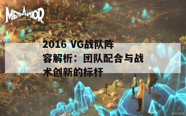 2016 VG战队阵容解析：团队配合与战术创新的标杆