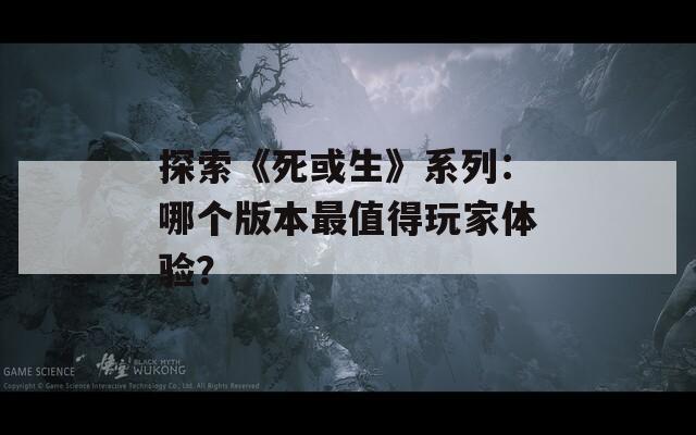 探索《死或生》系列：哪个版本最值得玩家体验？