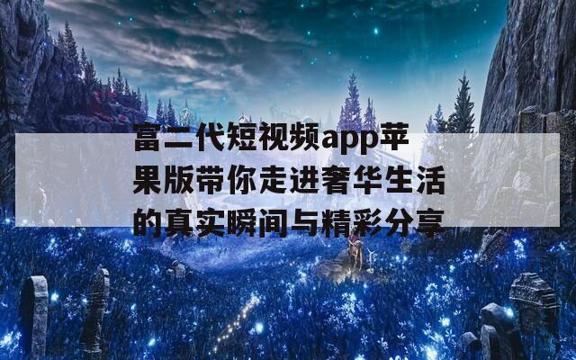 富二代短视频app苹果版带你走进奢华生活的真实瞬间与精彩分享